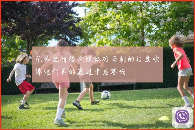 范弗里特怒斥媒体对马刺的过度吹捧他们真的赢过季后赛吗