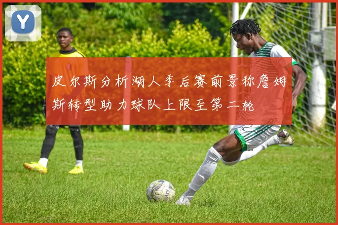 皮尔斯分析湖人季后赛前景称詹姆斯转型助力球队上限至第二轮