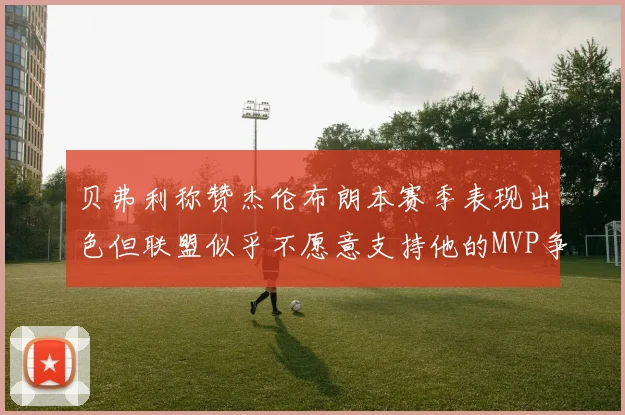贝弗利称赞杰伦布朗本赛季表现出色但联盟似乎不愿意支持他的MVP争夺