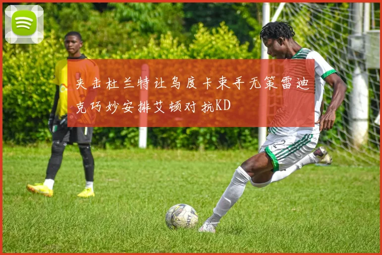 夹击杜兰特让乌度卡束手无策雷迪克巧妙安排艾顿对抗KD