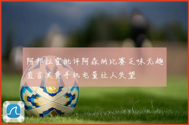 阿邦拉霍批评阿森纳比赛乏味无趣直言浪费手机电量让人失望